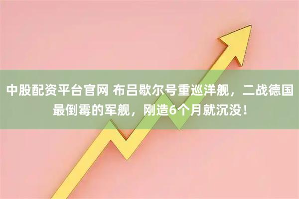 中股配资平台官网 布吕歇尔号重巡洋舰，二战德国最倒霉的军舰，刚造6个月就沉没！