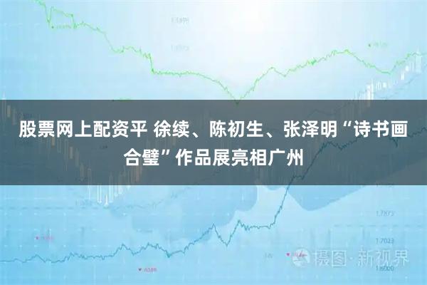 股票网上配资平 徐续、陈初生、张泽明“诗书画合璧”作品展亮相广州