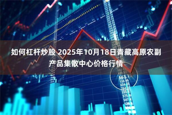 如何杠杆炒股 2025年10月18日青藏高原农副产品集散中心价格行情