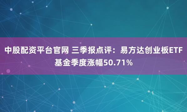 中股配资平台官网 三季报点评：易方达创业板ETF基金季度涨幅50.71%