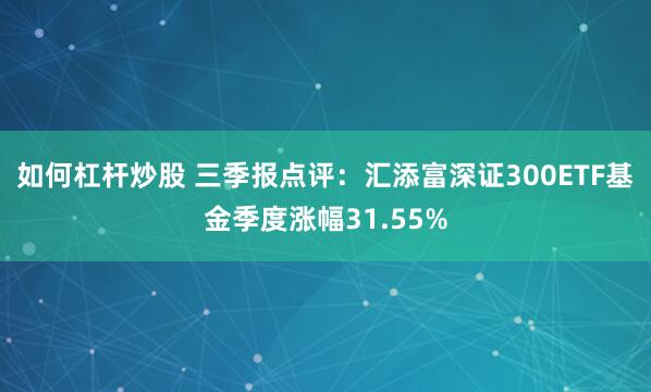 如何杠杆炒股 三季报点评：汇添富深证300ETF基金季度涨幅31.55%