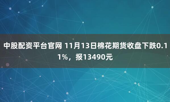中股配资平台官网 11月13日棉花期货收盘下跌0.11%，报13490元
