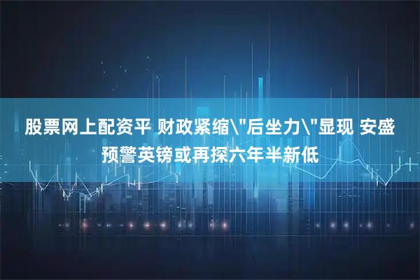股票网上配资平 财政紧缩＂后坐力＂显现 安盛预警英镑或再探六年半新低