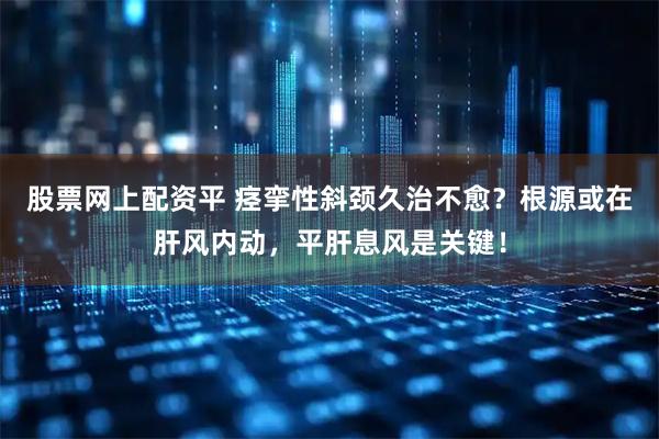 股票网上配资平 痉挛性斜颈久治不愈？根源或在肝风内动，平肝息风是关键！
